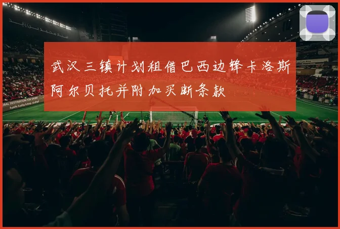 武汉三镇计划租借巴西边锋卡洛斯阿尔贝托并附加买断条款