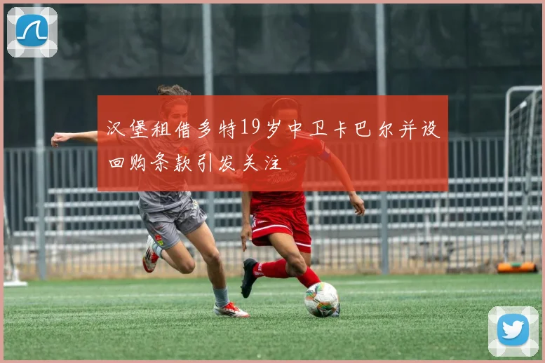 汉堡租借多特19岁中卫卡巴尔并设回购条款引发关注