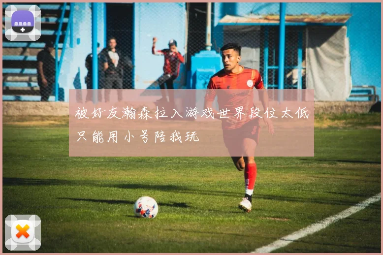 被好友瀚森拉入游戏世界段位太低只能用小号陪我玩