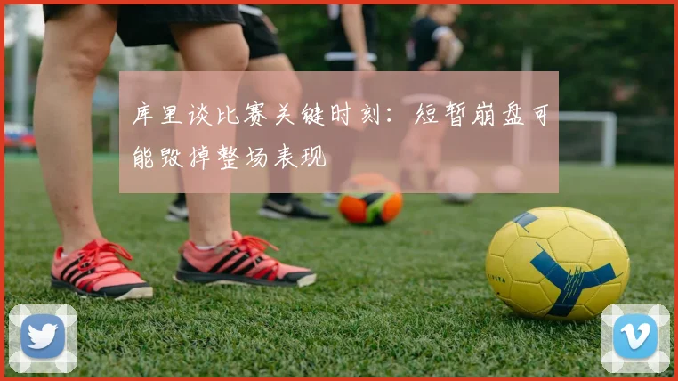 库里谈比赛关键时刻：短暂崩盘可能毁掉整场表现