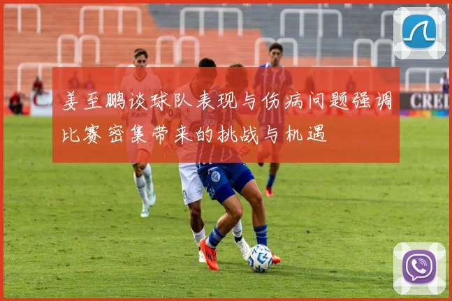 姜至鹏谈球队表现与伤病问题强调比赛密集带来的挑战与机遇