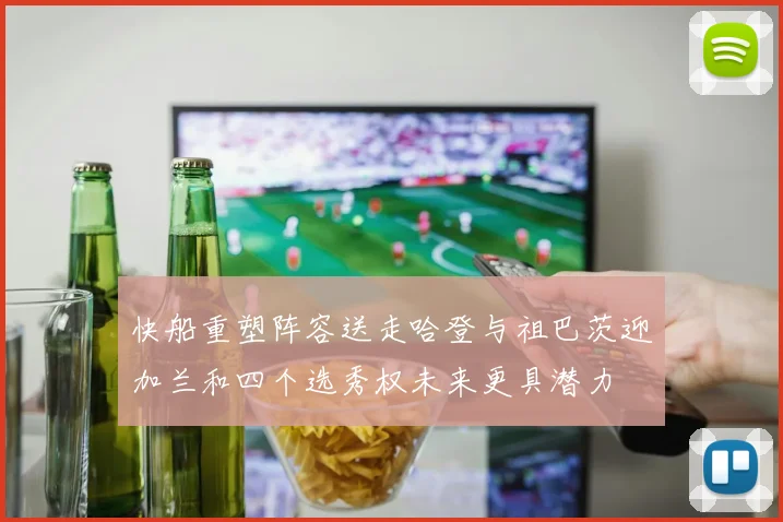 快船重塑阵容送走哈登与祖巴茨迎加兰和四个选秀权未来更具潜力