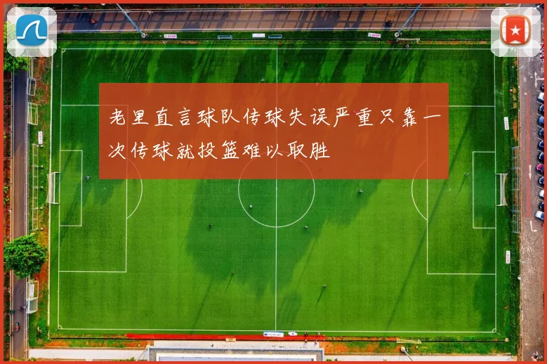 老里直言球队传球失误严重只靠一次传球就投篮难以取胜