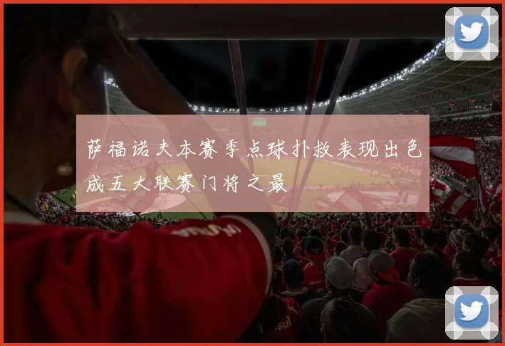 萨福诺夫本赛季点球扑救表现出色成五大联赛门将之最