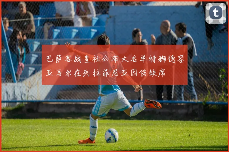 巴萨客战皇社公布大名单特狮德容亚马尔在列拉菲尼亚因伤缺席