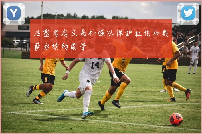 活塞考虑交易补强以保护杜伦和奥萨尔续约前景