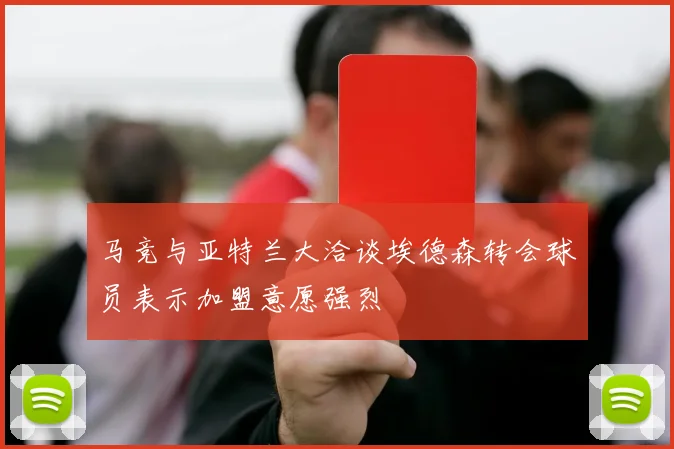 马竞与亚特兰大洽谈埃德森转会球员表示加盟意愿强烈