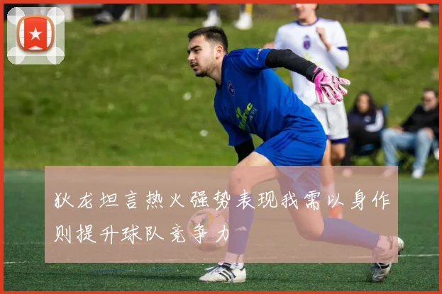 狄龙坦言热火强势表现我需以身作则提升球队竞争力