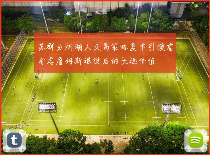 苏群分析湖人交易策略夏季引援需考虑詹姆斯退役后的长远价值