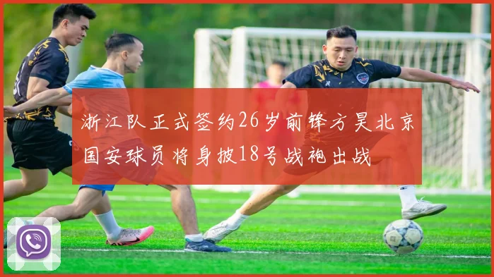 浙江队正式签约26岁前锋方昊北京国安球员将身披18号战袍出战