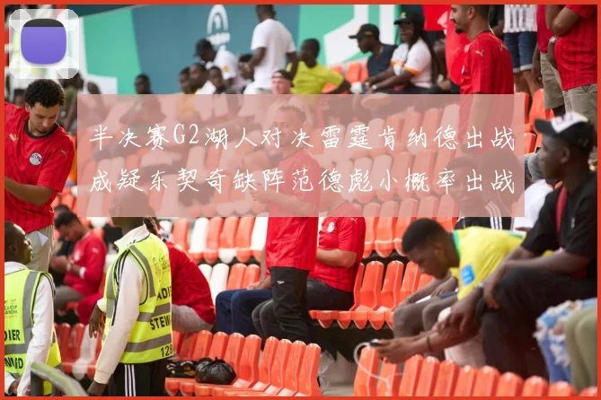 半决赛G2湖人对决雷霆肯纳德出战成疑东契奇缺阵范德彪小概率出战