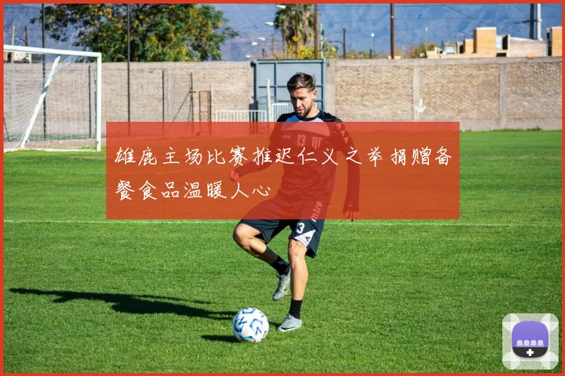 雄鹿主场比赛推迟仁义之举捐赠备餐食品温暖人心