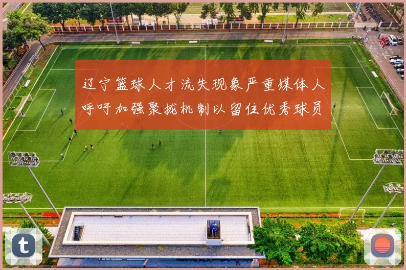 辽宁篮球人才流失现象严重媒体人呼吁加强聚拢机制以留住优秀球员