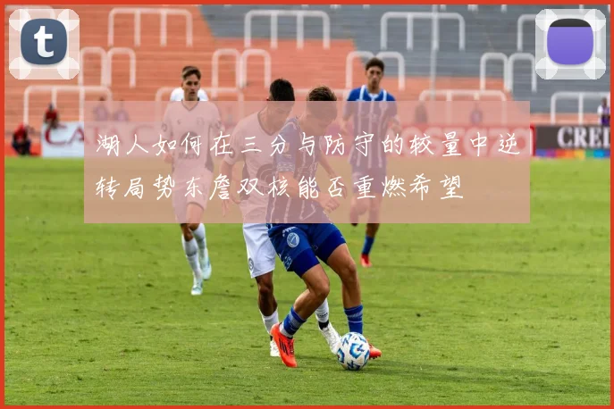 湖人如何在三分与防守的较量中逆转局势东詹双核能否重燃希望