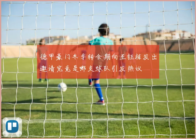 德甲豪门冬季转会期向王钰栋发出邀请究竟是哪支球队引发热议