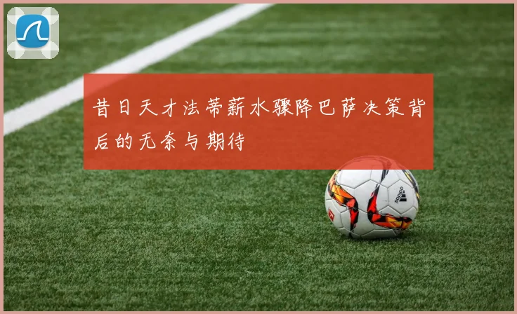 昔日天才法蒂薪水骤降巴萨决策背后的无奈与期待